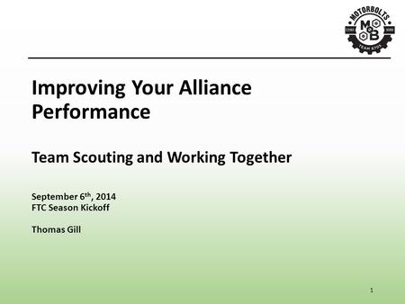 1 Improving Your Alliance Performance Team Scouting and Working Together September 6 th, 2014 FTC Season Kickoff Thomas Gill.