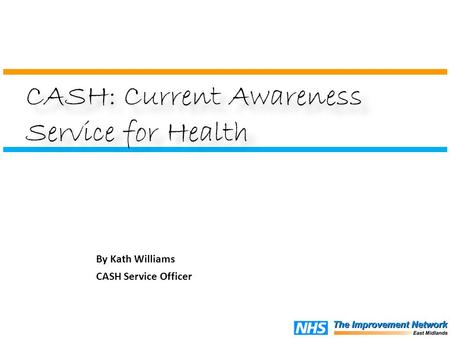 By Kath Williams CASH Service Officer CASH: Current Awareness Service for Health.