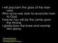 I will proclaim the glory of the risen Lord. Who once was slain to reconcile man to God. Forever You will be the Lamb upon the throne. I gladly bow the.