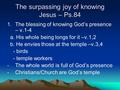 The surpassing joy of knowing Jesus – Ps.84 1.The blessing of knowing God’s presence – v.1-4 a. His whole being longs for it –v.1,2 b. He envies those.