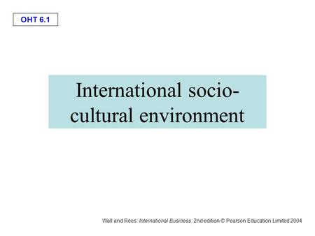 OHT 6.1 Wall and Rees: International Business, 2nd edition © Pearson Education Limited 2004 International socio- cultural environment.