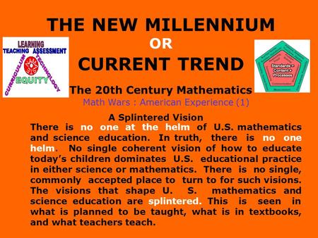 THE NEW MILLENNIUM OR CURRENT TREND The 20th Century Mathematics Math Wars : American Experience (1) A Splintered Vision There is no one at the helm of.