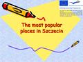 The most popular places in Szczecin This project has been funded with support from the European Commission. This publication [communication] reflects the.