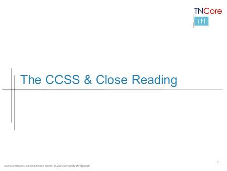 LEARNING RESEARCH AND DEVELOPMENT CENTER © 2013 University of Pittsburgh The CCSS & Close Reading 1.