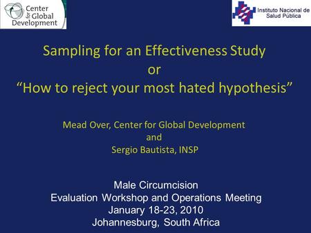 Sampling for an Effectiveness Study or “How to reject your most hated hypothesis” Mead Over, Center for Global Development and Sergio Bautista, INSP Male.