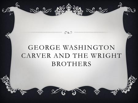 GEORGE WASHINGTON CARVER AND THE WRIGHT BROTHERS.