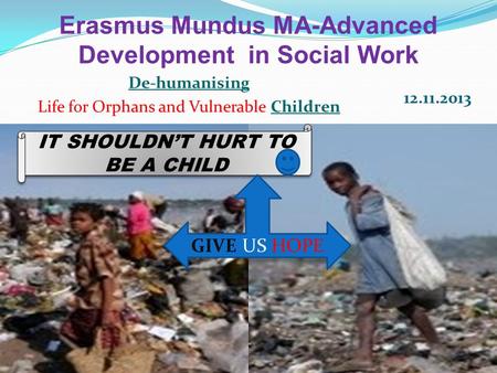 Erasmus Mundus MA-Advanced Development in Social Work De-humanising Life for Orphans and Vulnerable Children 12.11.2013 IT SHOULDN’T HURT TO BE A CHILD.