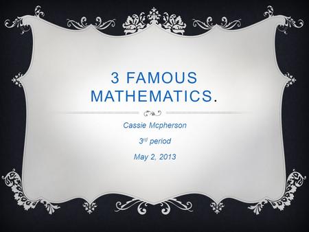 3 FAMOUS MATHEMATICS. Cassie Mcpherson 3 rd period May 2, 2013.