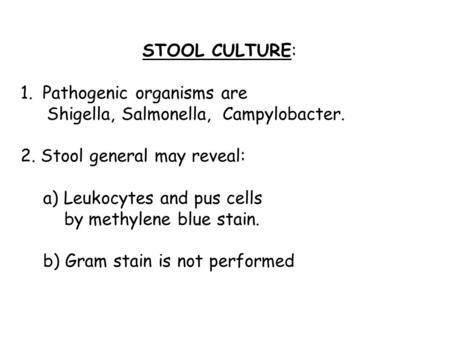 STOOL CULTURE: 1. Pathogenic organisms are Shigella, Salmonella, Campylobacter. 2. Stool general may reveal: a) Leukocytes and pus cells by methylene blue.