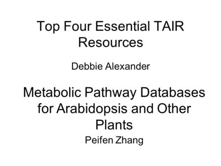 Top Four Essential TAIR Resources Debbie Alexander Metabolic Pathway Databases for Arabidopsis and Other Plants Peifen Zhang.