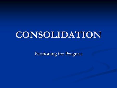 CONSOLIDATION Petitioning for Progress. Consolidation Goal is to reduce the size of Local Government Goal is to reduce the size of Local Government Consolidation.