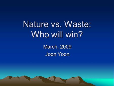 Nature vs. Waste: Who will win? March, 2009 Joon Yoon.