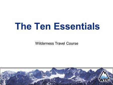 The Ten Essentials Wilderness Travel Course. Introduction The Mountains are not out to get you. Deal with the real challenges, not perceived ones. No.