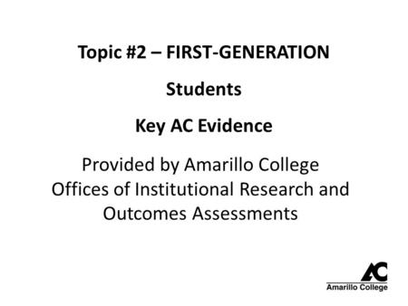 Topic #2 – FIRST-GENERATION Students Key AC Evidence Provided by Amarillo College Offices of Institutional Research and Outcomes Assessments.