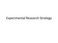 Experimental Research Strategy. Experiment Establish existence of a cause-and-effect relationship between two variables Demonstrating that changes in.