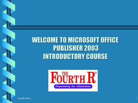 Fourth R Inc. 1 WELCOME TO MICROSOFT OFFICE PUBLISHER 2003 INTRODUCTORY COURSE.