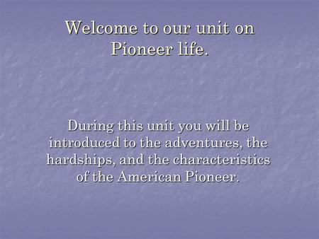 Welcome to our unit on Pioneer life. During this unit you will be introduced to the adventures, the hardships, and the characteristics of the American.