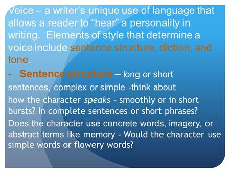 Voice – a writer’s unique use of language that allows a reader to “hear” a personality in writing. Elements of style that determine a voice include sentence.