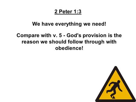 2 Peter 1:3 We have everything we need! Compare with v. 5 - God's provision is the reason we should follow through with obedience!