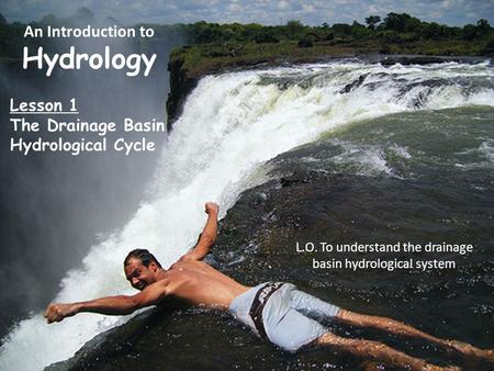 An Introduction to Hydrology L.O. To understand the drainage basin hydrological system Lesson 1 The Drainage Basin Hydrological Cycle.