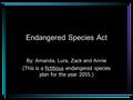 Endangered Species Act By: Amanda, Lura, Zack and Annie (This is a fictitious endangered species plan for the year 2055.)