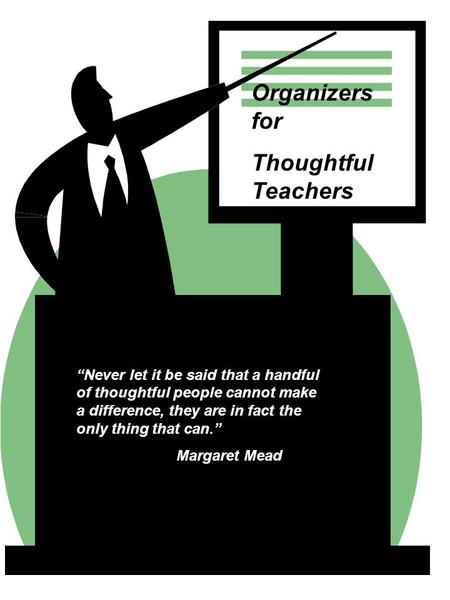 1 Organizers for Thoughtful Teachers “Never let it be said that a handful of thoughtful people cannot make a difference, they are in fact the only thing.