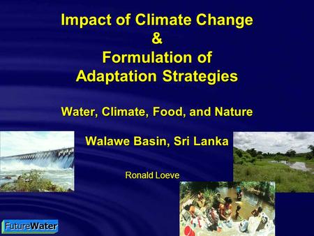 FutureWater Impact of Climate Change & Formulation of Adaptation Strategies Water, Climate, Food, and Nature Walawe Basin, Sri Lanka Ronald Loeve.