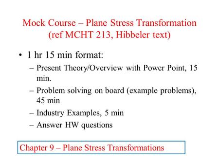 Mock Course – Plane Stress Transformation (ref MCHT 213, Hibbeler text) 1 hr 15 min format: –Present Theory/Overview with Power Point, 15 min. –Problem.