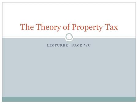 LECTURER: JACK WU The Theory of Property Tax. Outline Topic I: What Are Property Taxes? Topic II: Property Tax Incidence Topic III: Property Tax Capitalization.