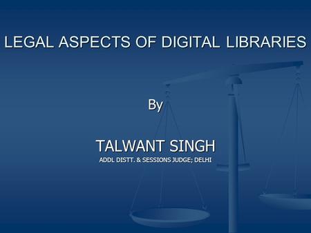 LEGAL ASPECTS OF DIGITAL LIBRARIES By TALWANT SINGH ADDL DISTT. & SESSIONS JUDGE; DELHI.