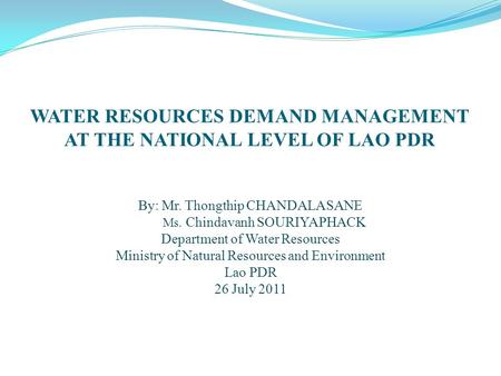 WATER RESOURCES DEMAND MANAGEMENT AT THE NATIONAL LEVEL OF LAO PDR By: Mr. Thongthip CHANDALASANE Ms. Chindavanh SOURIYAPHACK Department of Water Resources.