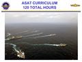 ASAT CURRICULUM 120 TOTAL HOURS. PREREQUISITES/EXAMS/ASSESSMENTS Prerequisites: OOD Underway qualification At least CICWO qualified PDI 360 self-survey.