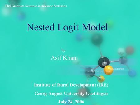 Nested Logit Model by Asif Khan Phd Graduate Seminar in advance Statistics Institute of Rural Development (IRE) Georg-August University Goettingen July.