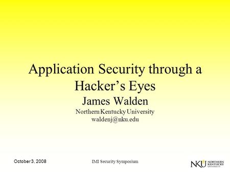 October 3, 2008IMI Security Symposium Application Security through a Hacker’s Eyes James Walden Northern Kentucky University