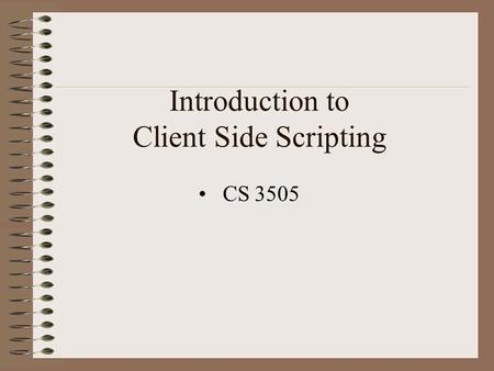 Introduction to Client Side Scripting CS 3505. Client Side Scripting Client side means the Browser is interpreting the script Script is downloaded with.