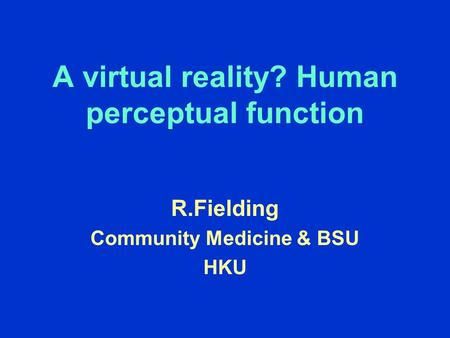 A virtual reality? Human perceptual function R.Fielding Community Medicine & BSU HKU.