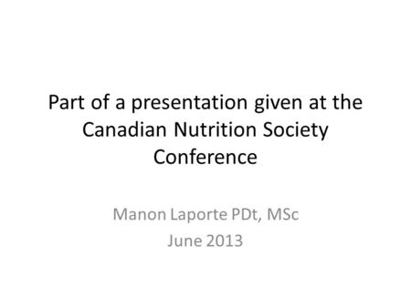 Part of a presentation given at the Canadian Nutrition Society Conference Manon Laporte PDt, MSc June 2013.