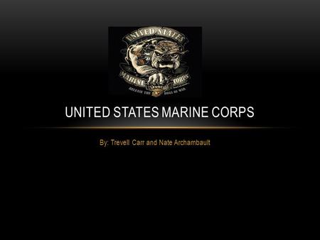 By: Trevell Carr and Nate Archambault UNITED STATES MARINE CORPS.