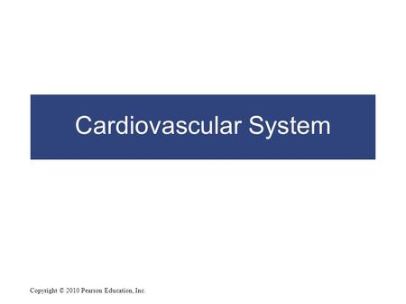 Copyright © 2010 Pearson Education, Inc. Cardiovascular System.