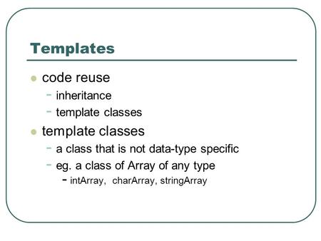 Templates code reuse - inheritance - template classes template classes - a class that is not data-type specific - eg. a class of Array of any type - intArray,