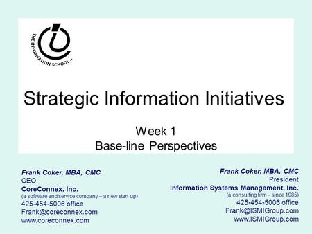 Strategic Information Initiatives Week 1 Base-line Perspectives Frank Coker, MBA, CMC President Information Systems Management, Inc. (a consulting firm.