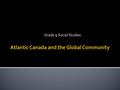 Grade 9 Social Studies.  1. How does globalization affect our lives here in Atlantic Canada?  2. Should you care about the state of the world as a result?