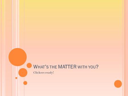 W HAT ’ S THE MATTER WITH YOU ? Clickers ready!. A LL MATTER HAS PHYSICAL AND CHEMICAL PROPERTIES. T HESE PROPERTIES CAN BE USED TO IDENTIFY THE TYPE.