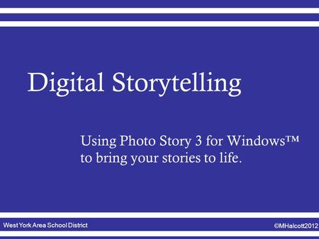 West York Area School District ©MHalcott2012 Digital Storytelling Using Photo Story 3 for Windows™ to bring your stories to life.