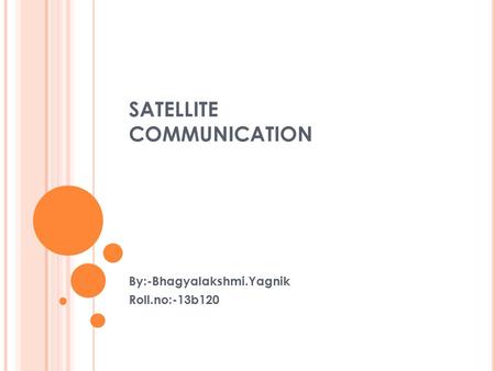 SATELLITE COMMUNICATION By:-Bhagyalakshmi.Yagnik Roll.no:-13b120.