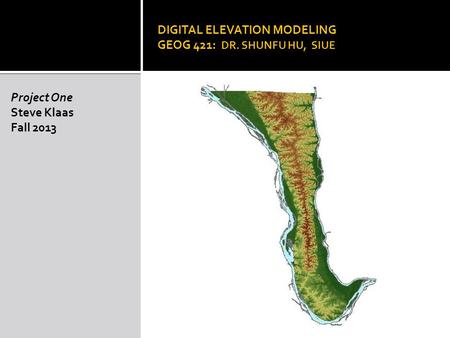 DIGITAL ELEVATION MODELING GEOG 421: DR. SHUNFU HU, SIUE Project One Steve Klaas Fall 2013.