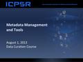 Metadata Management and Tools August 1, 2013 Data Curation Course.