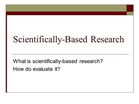 Scientifically-Based Research What is scientifically-based research? How do evaluate it?