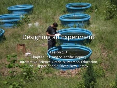 Designing an Experiment Lesson 1.3 Chapter 1: Using Scientific Inquiry Interactive Science Grade 8, Pearson Education Inc., Upper Saddle River, New Jersey.