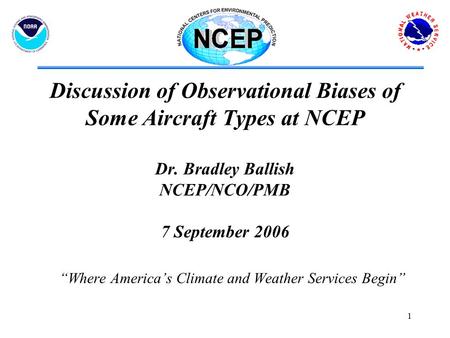 1 Discussion of Observational Biases of Some Aircraft Types at NCEP Dr. Bradley Ballish NCEP/NCO/PMB 7 September 2006 “Where America’s Climate and Weather.